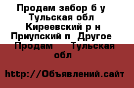 Продам забор б/у - Тульская обл., Киреевский р-н, Приупский п. Другое » Продам   . Тульская обл.